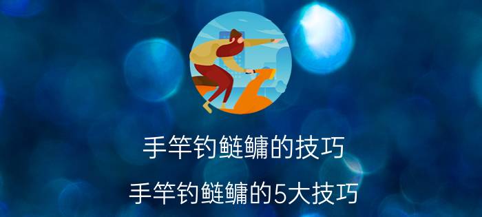 手竿钓鲢鳙的技巧 手竿钓鲢鳙的5大技巧